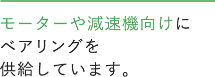 モーターや減速機向けにベアリングを供給しています