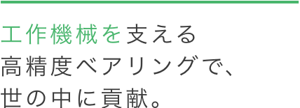 工作機械を支える高精度ベアリングで、世の中に貢献