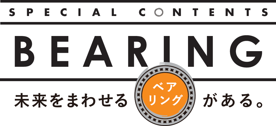 SPECIAL CONTENTS 未来をまわせるベアリングがある