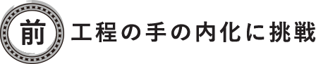 前工程の手の内化に挑戦